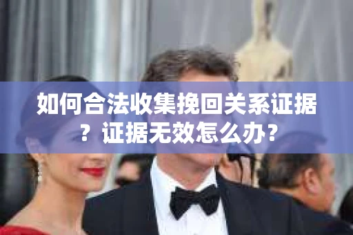 如何合法收集挽回关系证据？证据无效怎么办？