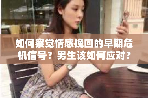 如何察觉情感挽回的早期危机信号？男生该如何应对？