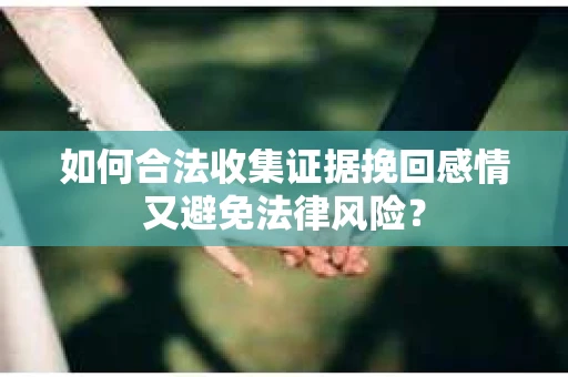 如何合法收集证据挽回感情又避免法律风险？