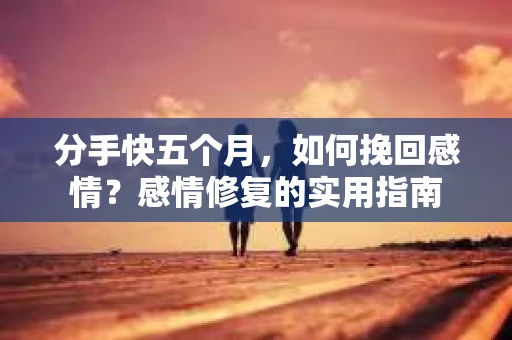 分手快五个月，如何挽回感情？感情修复的实用指南