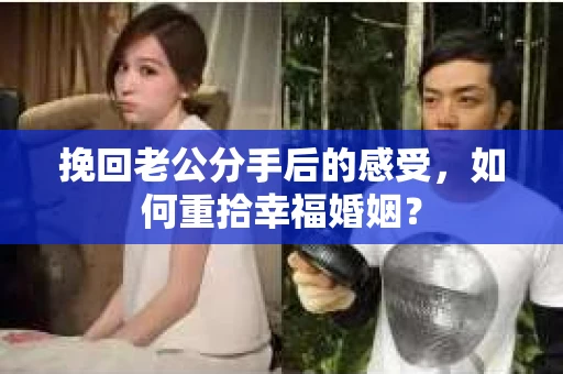 挽回老公分手后的感受，如何重拾幸福婚姻？
