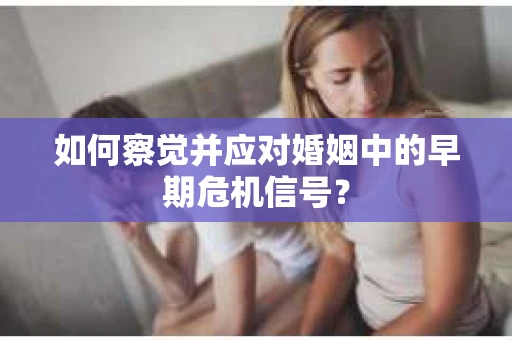 如何察觉并应对婚姻中的早期危机信号？