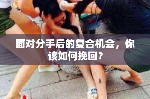 面对分手后的复合机会,你该如何挽回? 面对分手后的复合机会,你该如何挽回?
