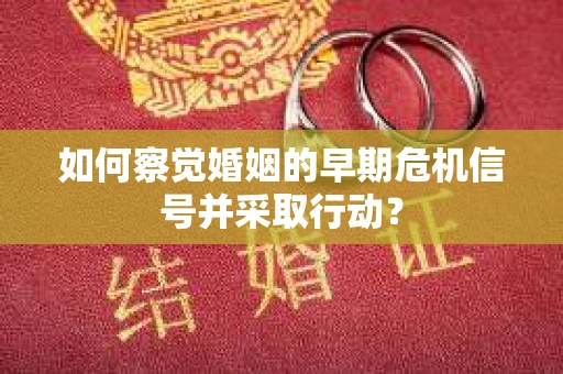 如何察觉婚姻的早期危机信号并采取行动？