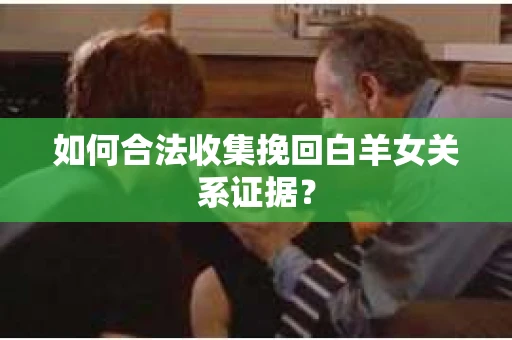 如何合法收集挽回白羊女关系证据？