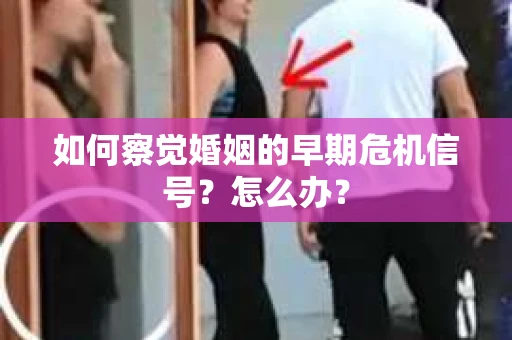 如何察觉婚姻的早期危机信号？怎么办？