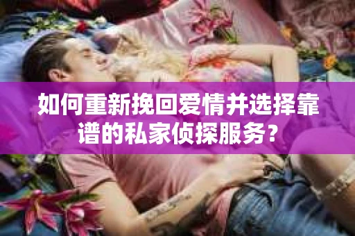 如何重新挽回爱情并选择靠谱的私家侦探服务？