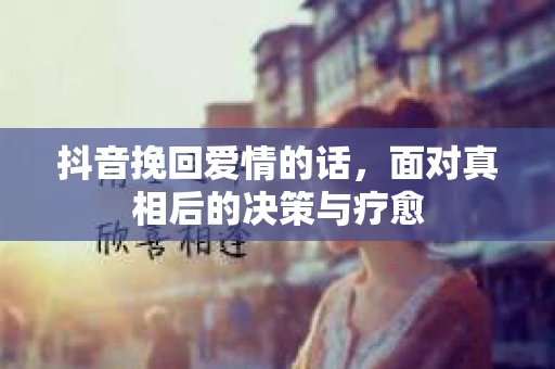 抖音挽回爱情的话，面对真相后的决策与疗愈
