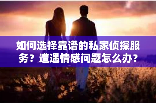 如何选择靠谱的私家侦探服务？遭遇情感问题怎么办？