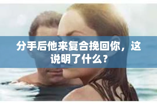 分手后他来复合挽回你，这说明了什么？