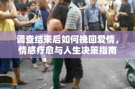 调查结束后如何挽回爱情，情感疗愈与人生决策指南