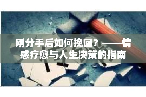 刚分手后如何挽回？——情感疗愈与人生决策的指南