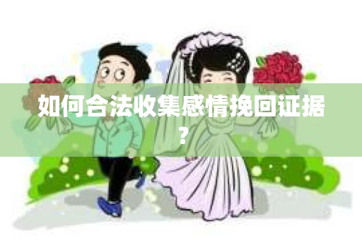 如何合法收集感情挽回证据？