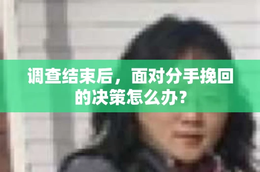 调查结束后，面对分手挽回的决策怎么办？