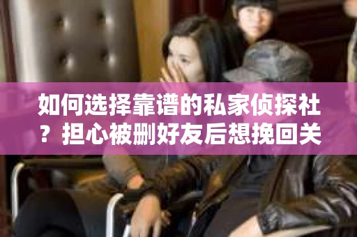 如何选择靠谱的私家侦探社？担心被删好友后想挽回关系怎么办？