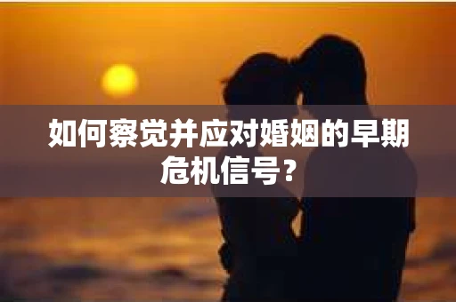 如何察觉并应对婚姻的早期危机信号？