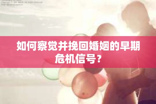 如何察觉并挽回婚姻的早期危机信号？