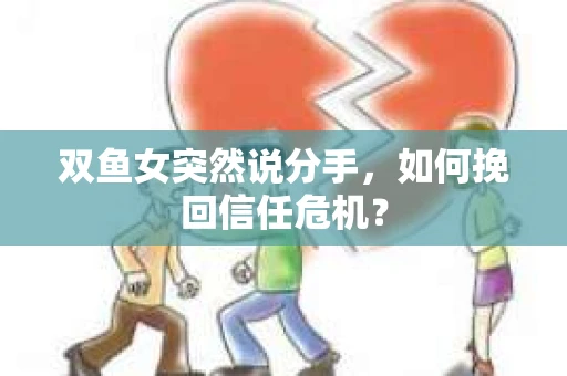 双鱼女突然说分手，如何挽回信任危机？