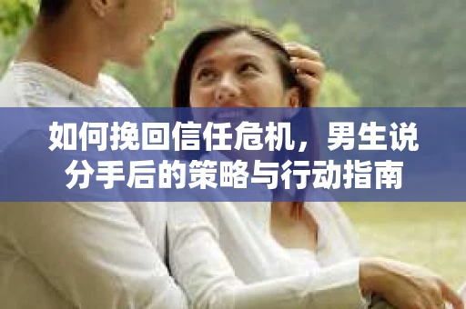 如何挽回信任危机，男生说分手后的策略与行动指南
