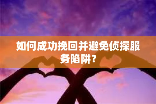 如何成功挽回并避免侦探服务陷阱？