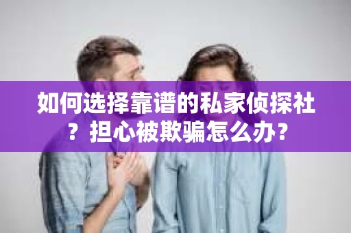 如何选择靠谱的私家侦探社？担心被欺骗怎么办？