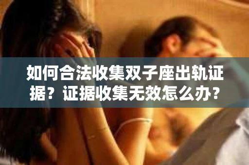 如何合法收集双子座出轨证据？证据收集无效怎么办？