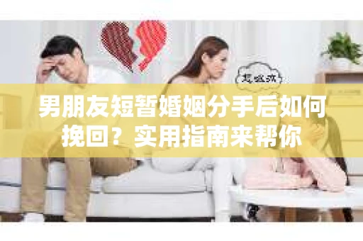 男朋友短暂婚姻分手后如何挽回？实用指南来帮你