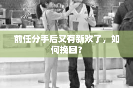 前任分手后又有新欢了，如何挽回？