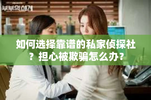 如何选择靠谱的私家侦探社？担心被欺骗怎么办？