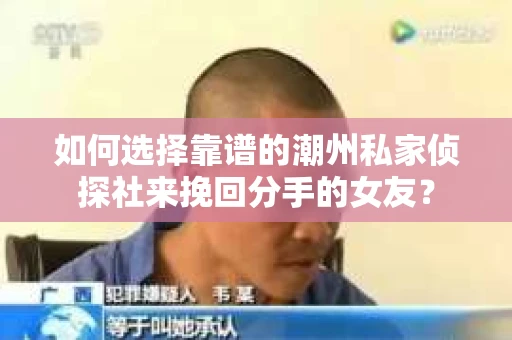 如何选择靠谱的潮州私家侦探社来挽回分手的女友？