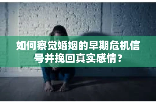 如何察觉婚姻的早期危机信号并挽回真实感情？