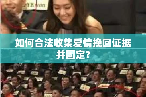 如何合法收集爱情挽回证据并固定？