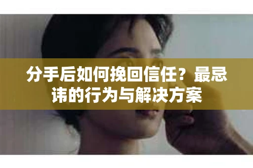 分手后如何挽回信任？最忌讳的行为与解决方案