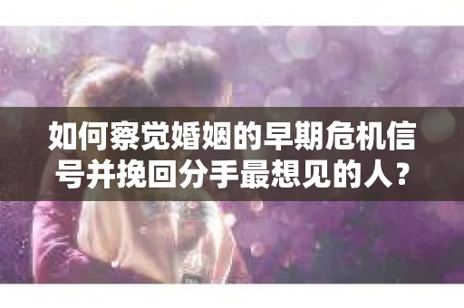 如何察觉婚姻的早期危机信号并挽回分手最想见的人？