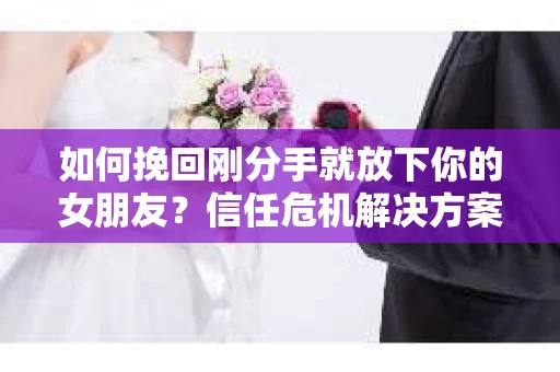 如何挽回刚分手就放下你的女朋友？信任危机解决方案