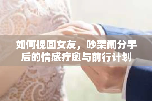 如何挽回女友，吵架闹分手后的情感疗愈与前行计划