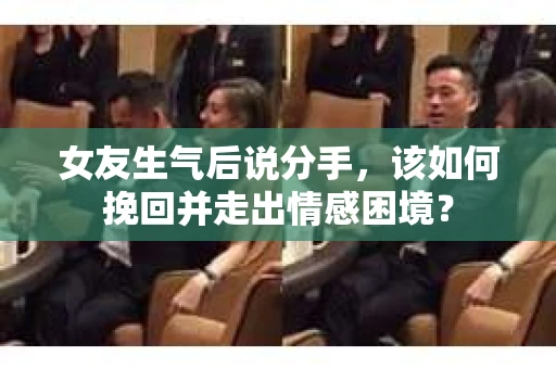 女友生气后说分手，该如何挽回并走出情感困境？