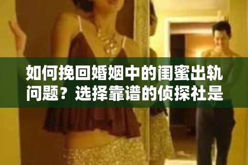 如何挽回婚姻中的闺蜜出轨问题？选择靠谱的侦探社是关键