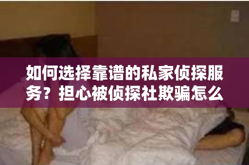 如何选择靠谱的私家侦探服务？担心被侦探社欺骗怎么办？