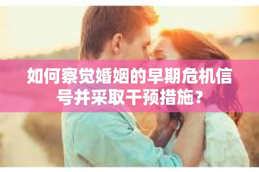如何察觉婚姻的早期危机信号并采取干预措施？
