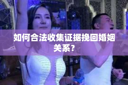 如何合法收集证据挽回婚姻关系？