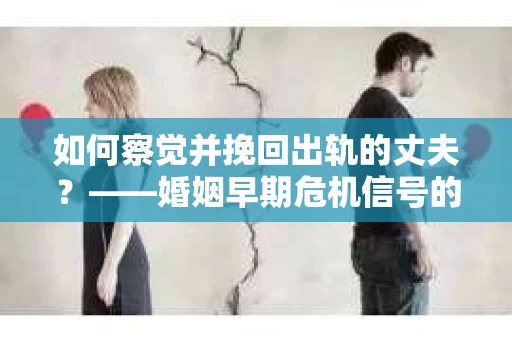如何察觉并挽回出轨的丈夫？——婚姻早期危机信号的识别与应对