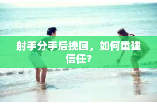 射手分手后挽回，如何重建信任？