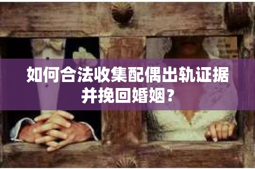 如何合法收集配偶出轨证据并挽回婚姻？