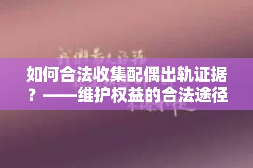 如何合法收集配偶出轨证据？——维护权益的合法途径