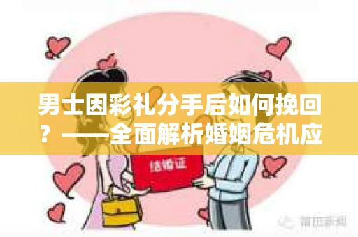 男士因彩礼分手后如何挽回？——全面解析婚姻危机应对策略