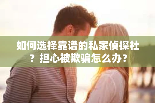 如何选择靠谱的私家侦探社？担心被欺骗怎么办？