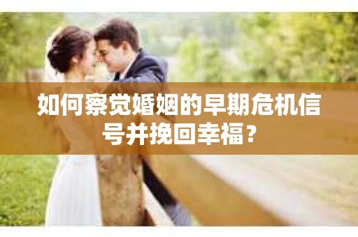 如何察觉婚姻的早期危机信号并挽回幸福？