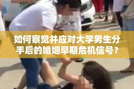 如何察觉并应对大学男生分手后的婚姻早期危机信号？