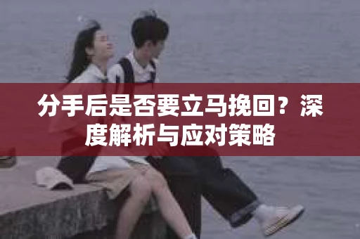 分手后是否要立马挽回？深度解析与应对策略